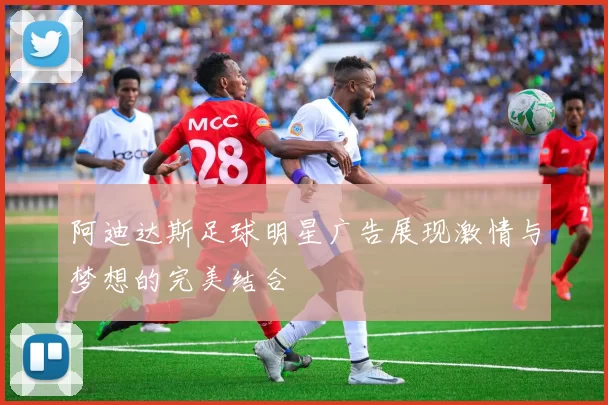 阿迪达斯足球明星广告展现激情与梦想的完美结合