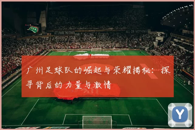 广州足球队的崛起与荣耀揭秘：探寻背后的力量与激情