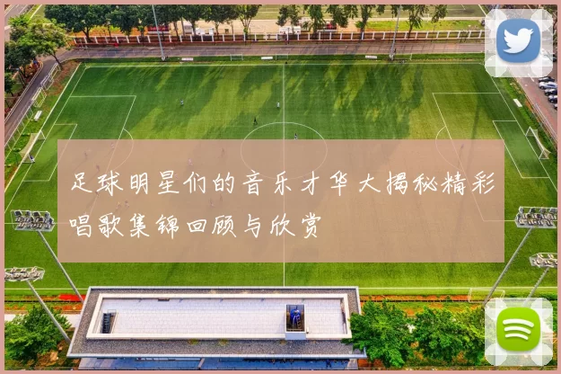 足球明星们的音乐才华大揭秘精彩唱歌集锦回顾与欣赏