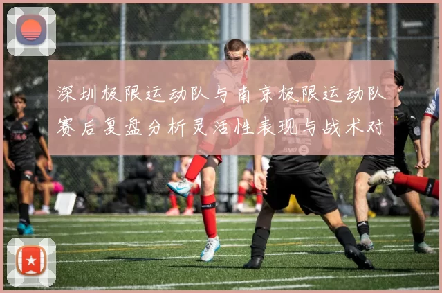 深圳极限运动队与南京极限运动队赛后复盘分析灵活性表现与战术对比