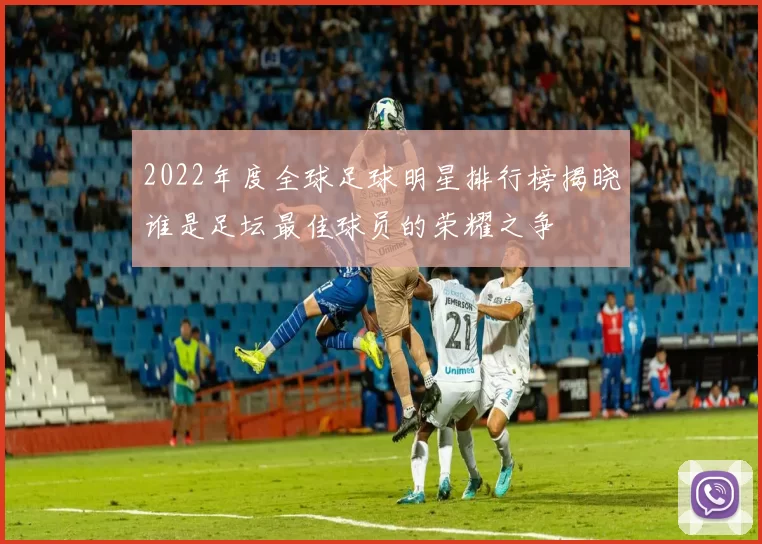 2022年度全球足球明星排行榜揭晓谁是足坛最佳球员的荣耀之争