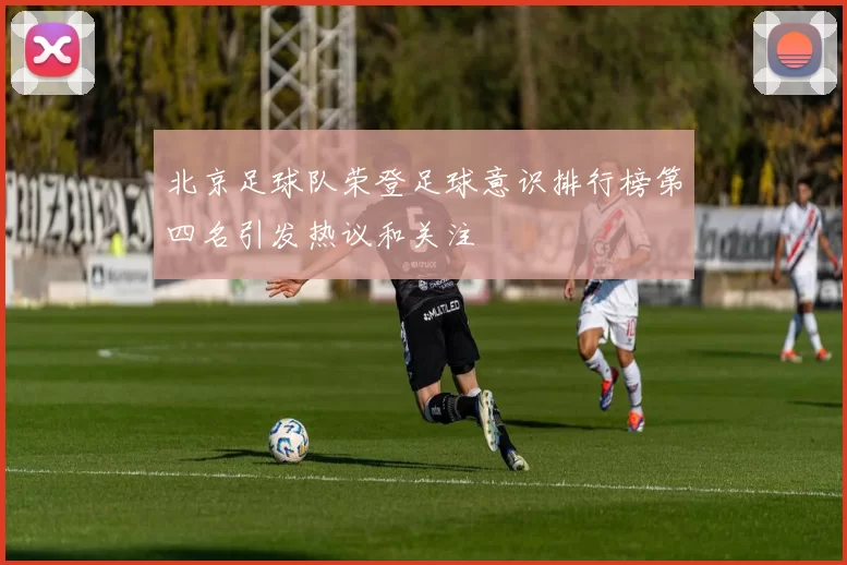北京足球队荣登足球意识排行榜第四名引发热议和关注