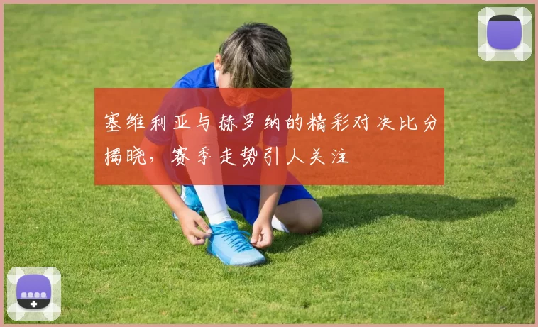 塞维利亚与赫罗纳的精彩对决比分揭晓，赛季走势引人关注