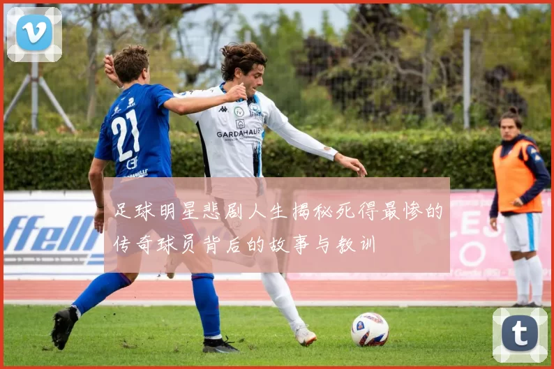 足球明星悲剧人生揭秘死得最惨的传奇球员背后的故事与教训