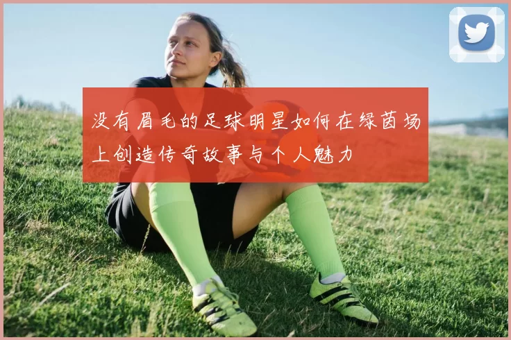 没有眉毛的足球明星如何在绿茵场上创造传奇故事与个人魅力