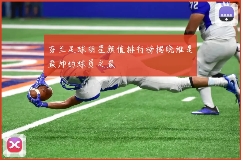 芬兰足球明星颜值排行榜揭晓谁是最帅的球员之最