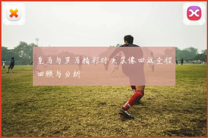 皇马与罗马精彩对决录像回放全程回顾与分析