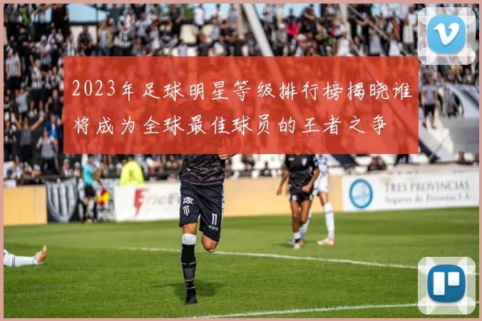2023年足球明星等级排行榜揭晓谁将成为全球最佳球员的王者之争