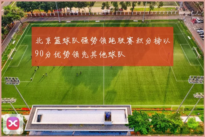北京篮球队强势领跑联赛积分榜以90分优势领先其他球队
