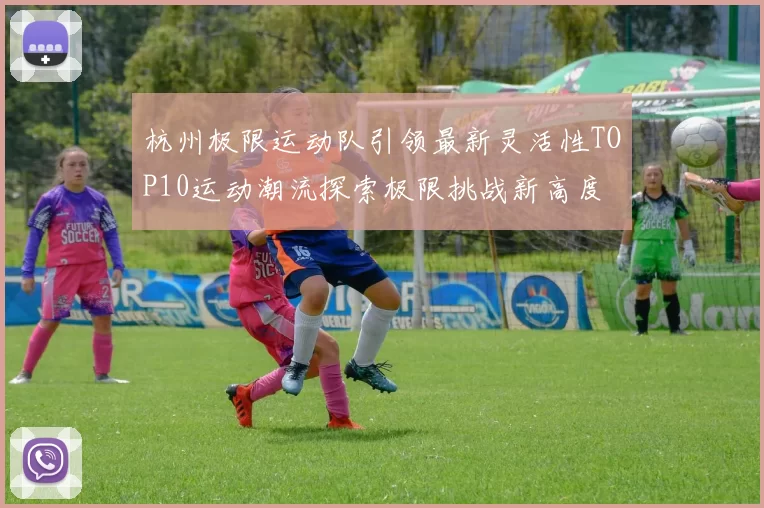 杭州极限运动队引领最新灵活性TOP10运动潮流探索极限挑战新高度