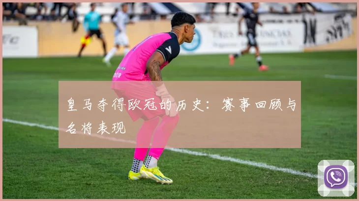 皇马夺得欧冠的历史：赛事回顾与名将表现