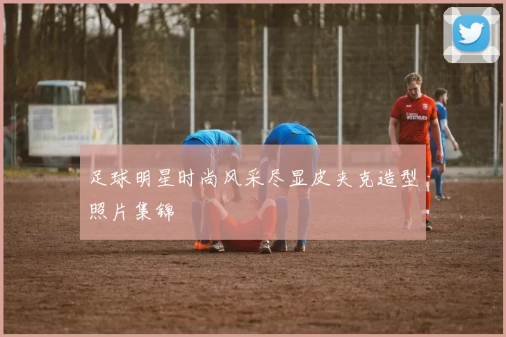 足球明星时尚风采尽显皮夹克造型照片集锦