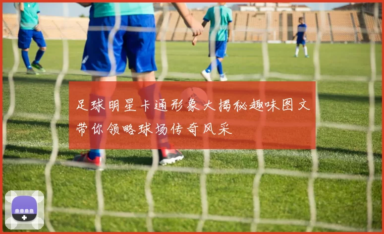 足球明星卡通形象大揭秘趣味图文带你领略球场传奇风采