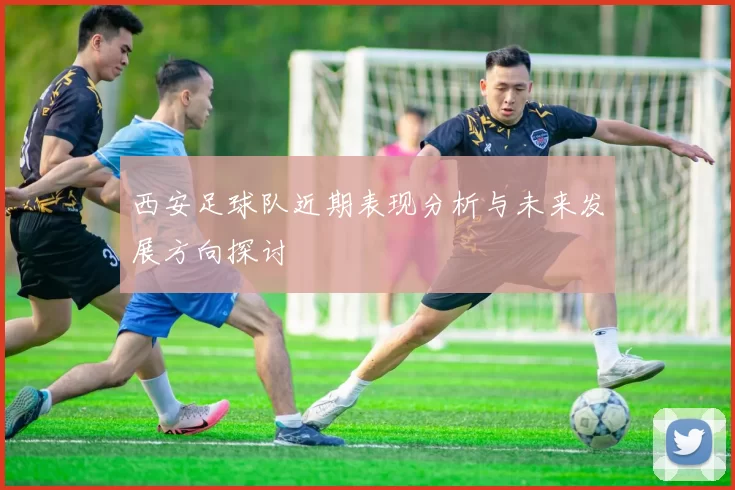 西安足球队近期表现分析与未来发展方向探讨