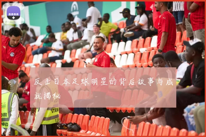 反击日本足球明星的背后故事与成就揭秘
