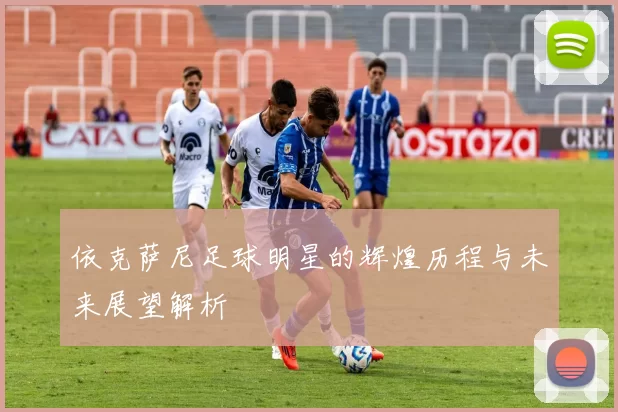 依克萨尼足球明星的辉煌历程与未来展望解析