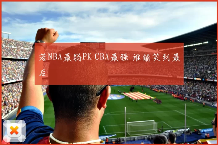 若NBA最弱PK CBA最强 谁能笑到最后