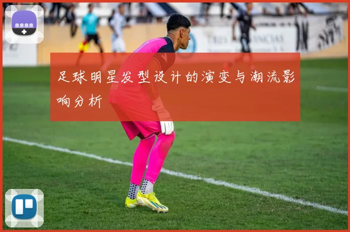 足球明星发型设计的演变与潮流影响分析