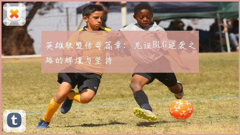 英雄联盟传奇篇章：见证BLG逆袭之路的辉煌与坚持