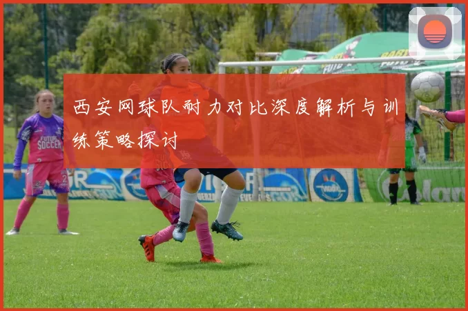 西安网球队耐力对比深度解析与训练策略探讨
