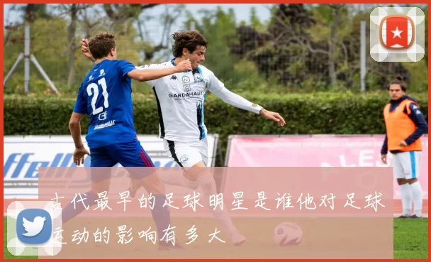 古代最早的足球明星是谁他对足球运动的影响有多大