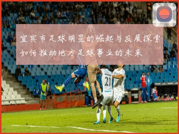 宜宾市足球明星的崛起与发展探索如何推动地方足球事业的未来