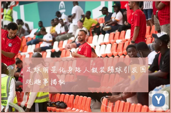 足球明星化身路人假装踢球引发围观趣事揭秘