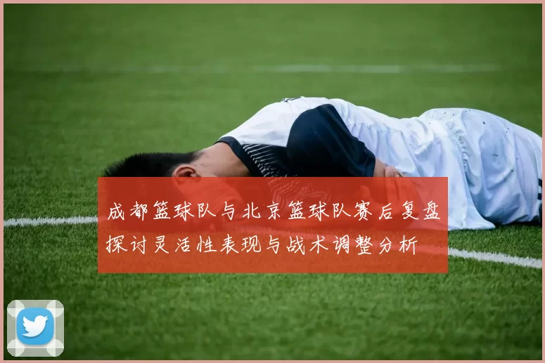 成都篮球队与北京篮球队赛后复盘探讨灵活性表现与战术调整分析