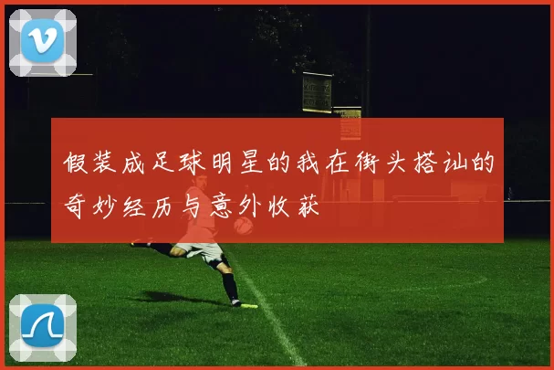 假装成足球明星的我在街头搭讪的奇妙经历与意外收获