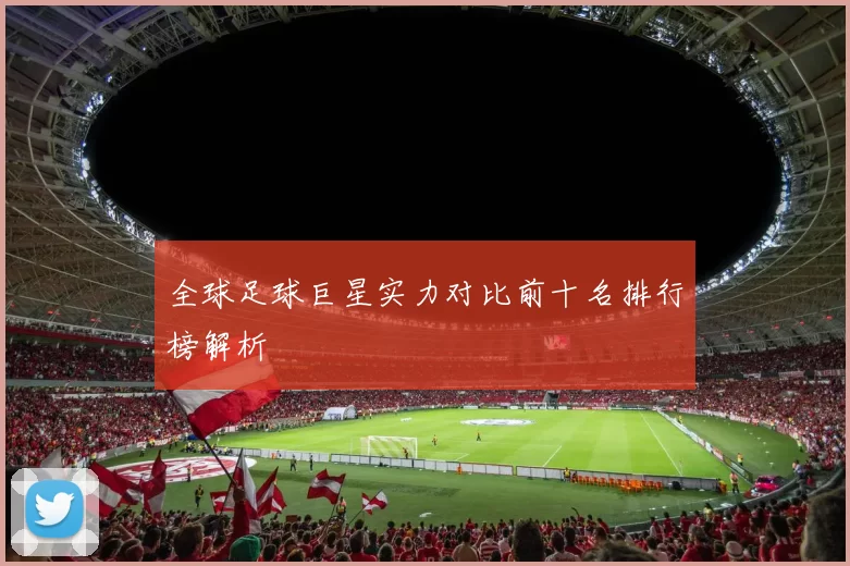 全球足球巨星实力对比前十名排行榜解析