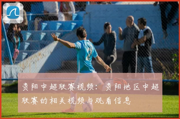 贵阳中超联赛视频：贵阳地区中超联赛的相关视频与观看信息