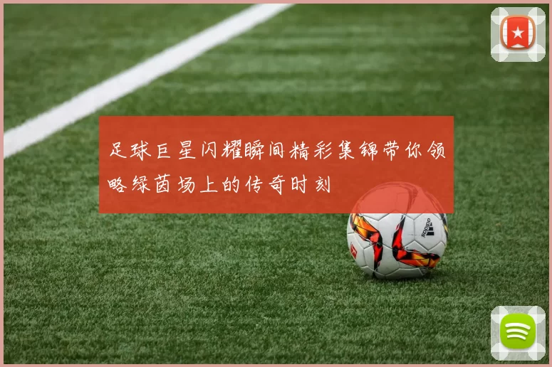 足球巨星闪耀瞬间精彩集锦带你领略绿茵场上的传奇时刻