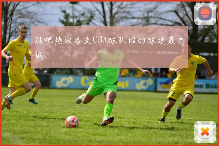 贴吧热议各支CBA球队谁的球迷最忠诚