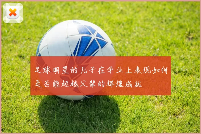 足球明星的儿子在学业上表现如何是否能超越父辈的辉煌成就