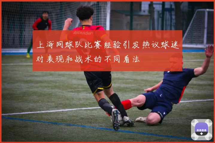 上海网球队比赛经验引发热议球迷对表现和战术的不同看法