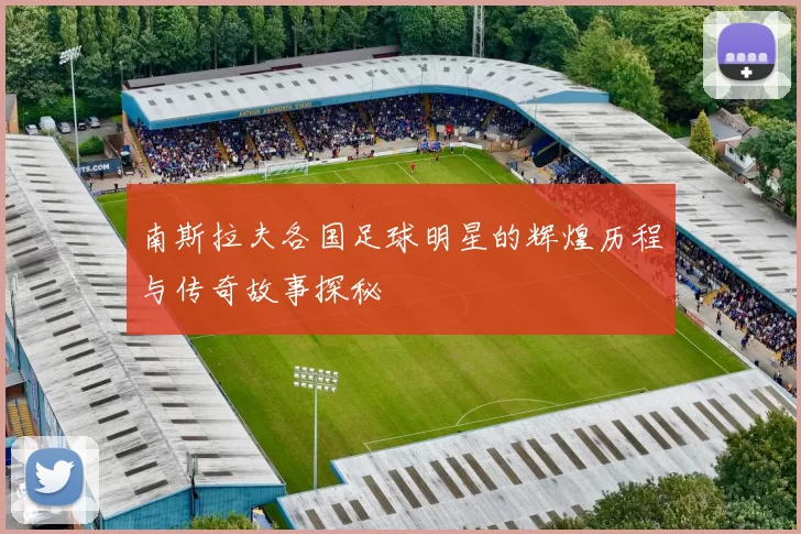 南斯拉夫各国足球明星的辉煌历程与传奇故事探秘