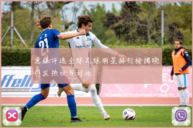 意媒评选全球足球明星排行榜揭晓引发热议与讨论