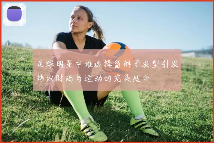 足球明星中谁选择留辫子发型引发热议时尚与运动的完美结合