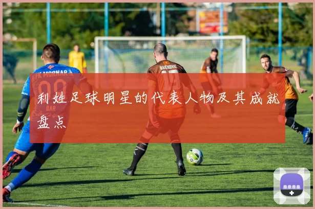 利姓足球明星的代表人物及其成就盘点