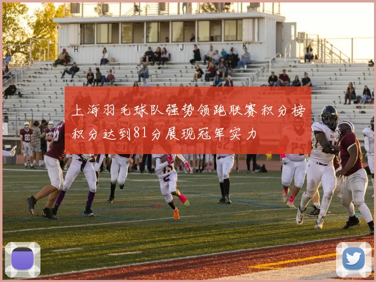 上海羽毛球队强势领跑联赛积分榜积分达到81分展现冠军实力