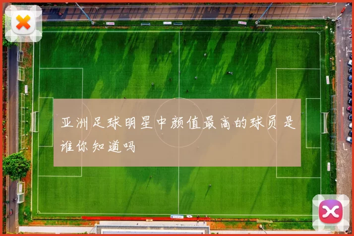 亚洲足球明星中颜值最高的球员是谁你知道吗