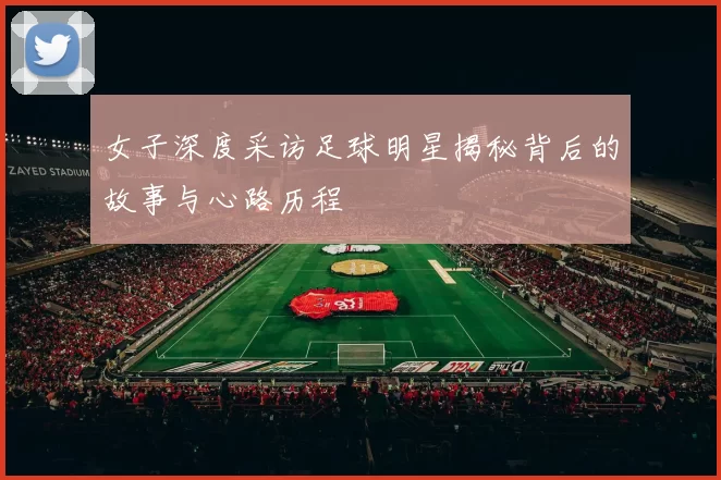 女子深度采访足球明星揭秘背后的故事与心路历程