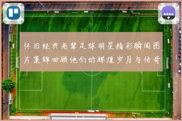 怀旧经典老辈足球明星精彩瞬间图片集锦回顾他们的辉煌岁月与传奇故事