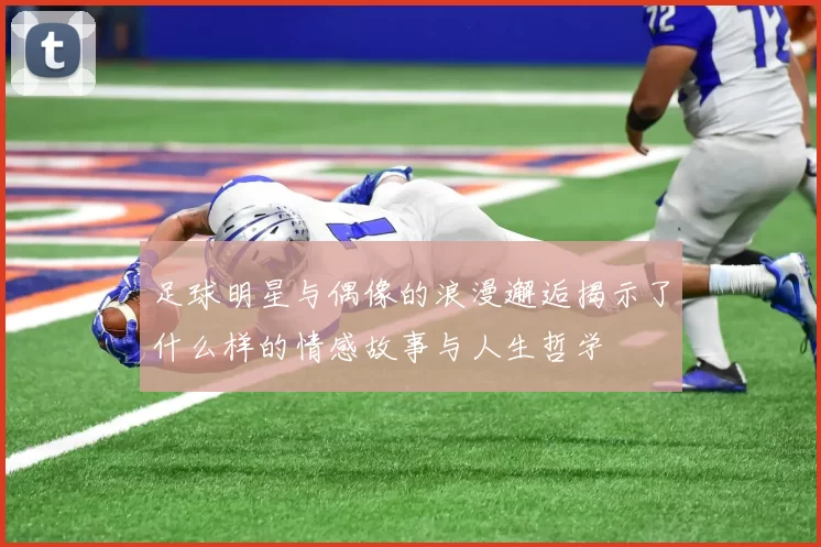 足球明星与偶像的浪漫邂逅揭示了什么样的情感故事与人生哲学