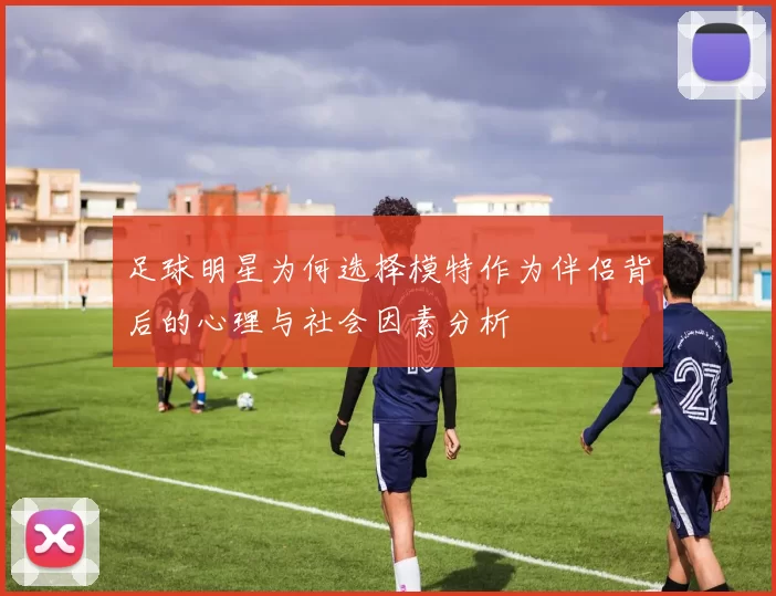 足球明星为何选择模特作为伴侣背后的心理与社会因素分析