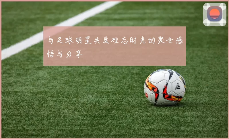 与足球明星共度难忘时光的聚会感悟与分享