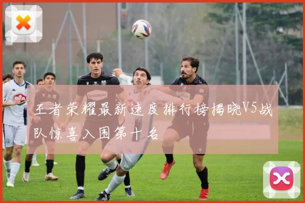 王者荣耀最新速度排行榜揭晓V5战队惊喜入围第十名