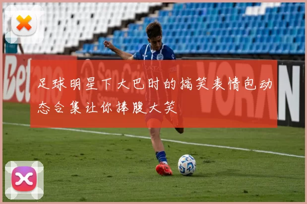 足球明星下大巴时的搞笑表情包动态合集让你捧腹大笑