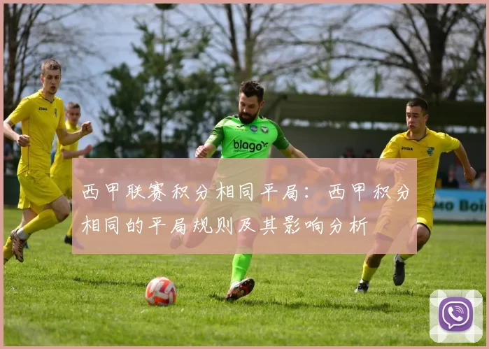 西甲联赛积分相同平局：西甲积分相同的平局规则及其影响分析