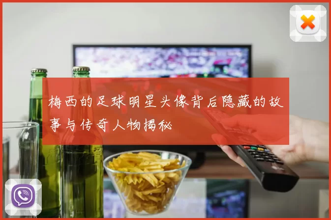 梅西的足球明星头像背后隐藏的故事与传奇人物揭秘